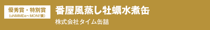 優秀賞・特別賞（uNME∼MON‼賞）『番屋風蒸し牡蠣水煮缶』株式会社タイム缶詰