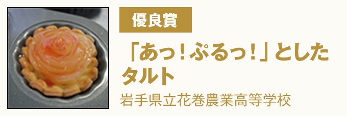 優良賞 『「あっ！ぷるっ！」としたタルト』　県立花巻農業高等学校