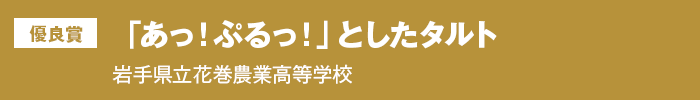 優良賞『「あっ！ぷるっ！」としたタルト』　県立花巻農業高等学校
