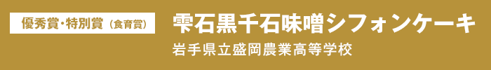優秀賞 特別賞（食育賞）『雫石黒千石味噌シフォンケーキ』岩手県立盛岡農業高等学校