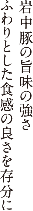 岩中豚の旨味の強さ　ふわりとした食感の良さを存分に