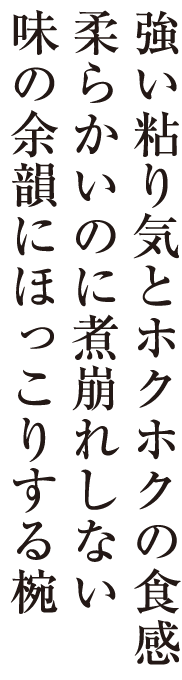 強い粘り気とホクホクの食感柔らかいのに煮崩れしない味の余韻にほっこりする椀