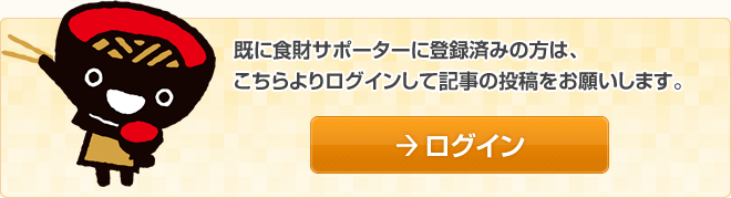 既に食財サポーターに登録済みの方は、こちらよりログインして記事の投稿をお願いします。